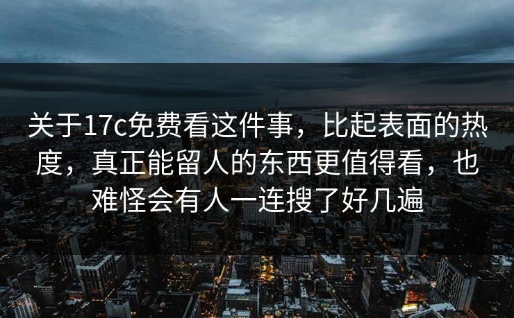 关于17c免费看这件事，比起表面的热度，真正能留人的东西更值得看，也难怪会有人一连搜了好几遍