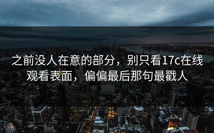 之前没人在意的部分,别只看17c在线观看表面,偏偏最后那句最戳人 之前没人在意的部分,别只看17c在线观看表面,偏偏最后那句最戳人
