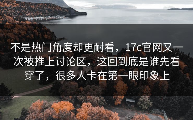不是热门角度却更耐看,17c官网又一次被推上讨论区,这回到底是谁先看穿了,很多人卡在第一眼印象上 不是热门角度却更耐看,17c官网又一次被推上讨论区,这回到底是谁先看穿了,很多人卡在第一眼印象上