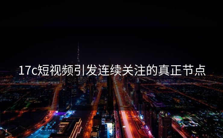 17c短视频引发连续关注的真正节点 17c短视频引发连续关注的真正节点