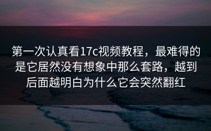 第一次认真看17c视频教程，最难得的是它居然没有想象中那么套路，越到后面越明白为什么它会突然翻红