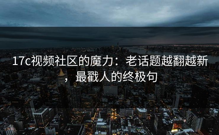 17c视频社区的魔力:老话题越翻越新,最戳人的终极句 17c视频社区的魔力:老话题越翻越新,最戳人的终极句