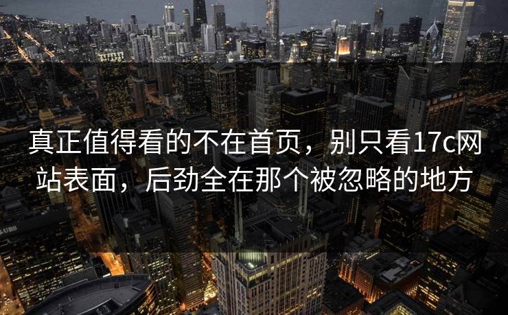 真正值得看的不在首页,别只看17c网站表面,后劲全在那个被忽略的地方 真正值得看的不在首页,别只看17c网站表面,后劲全在那个被忽略的地方
