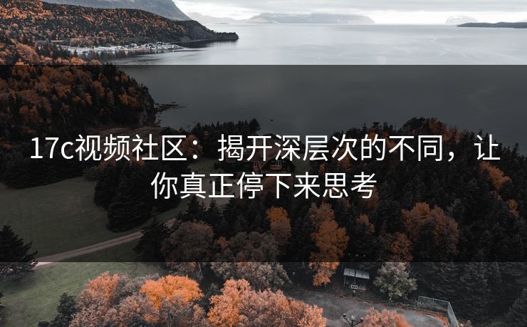 17c视频社区:揭开深层次的不同,让你真正停下来思考 17c视频社区:揭开深层次的不同,让你真正停下来思考
