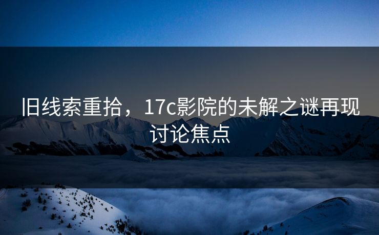 旧线索重拾，17c影院的未解之谜再现讨论焦点
