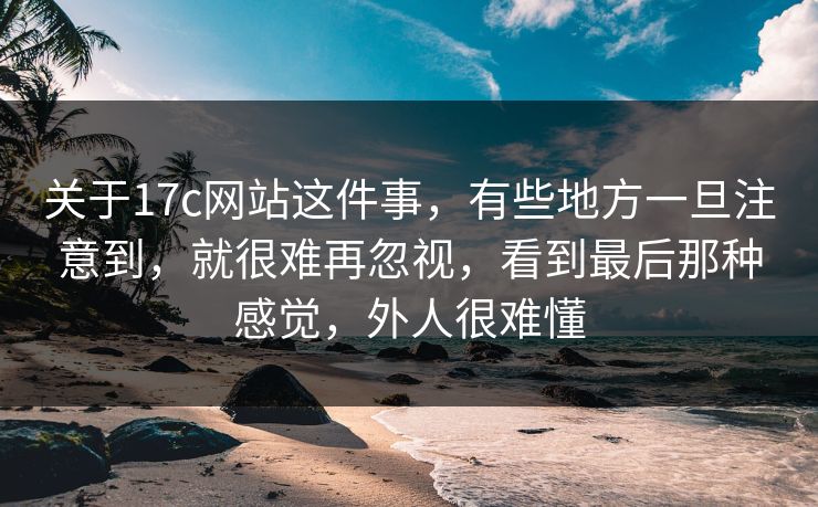 关于17c网站这件事，有些地方一旦注意到，就很难再忽视，看到最后那种感觉，外人很难懂