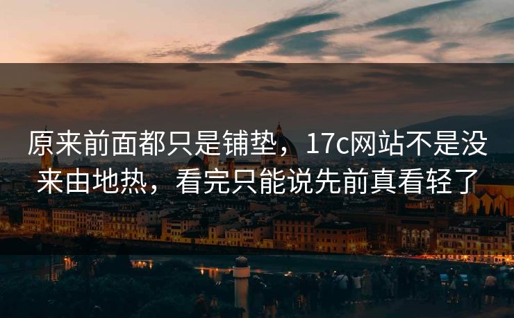 原来前面都只是铺垫,17c网站不是没来由地热,看完只能说先前真看轻了 原来前面都只是铺垫,17c网站不是没来由地热,看完只能说先前真看轻了
