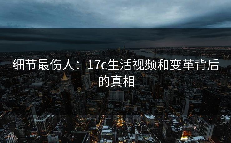 细节最伤人：17c生活视频和变革背后的真相