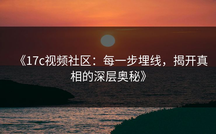 《17c视频社区:每一步埋线,揭开真相的深层奥秘》 《17c视频社区:每一步埋线,揭开真相的深层奥秘》