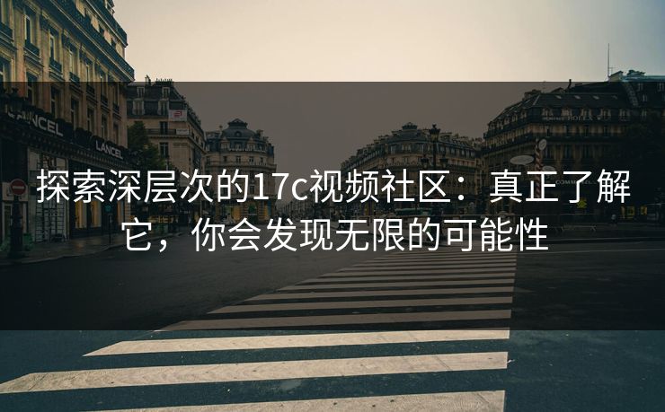 探索深层次的17c视频社区:真正了解它,你会发现无限的可能性 探索深层次的17c视频社区:真正了解它,你会发现无限的可能性