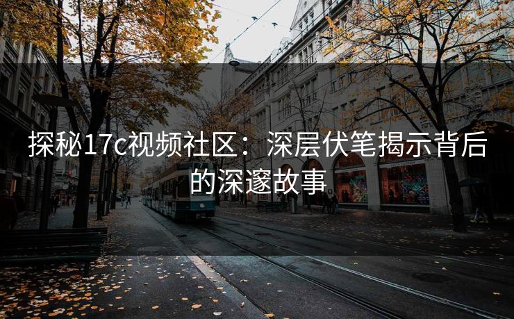 探秘17c视频社区:深层伏笔揭示背后的深邃故事 探秘17c视频社区:深层伏笔揭示背后的深邃故事