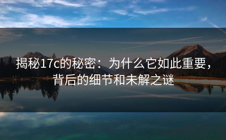 揭秘17c的秘密:为什么它如此重要,背后的细节和未解之谜 揭秘17c的秘密:为什么它如此重要,背后的细节和未解之谜