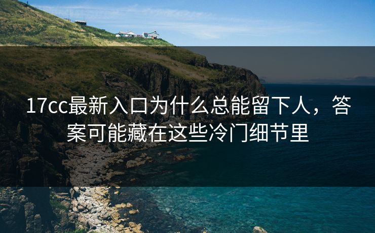 17cc最新入口为什么总能留下人,答案可能藏在这些冷门细节里 17cc最新入口为什么总能留下人,答案可能藏在这些冷门细节里