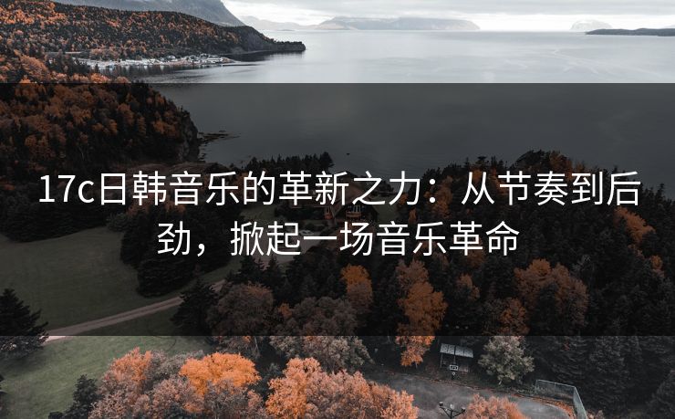 17c日韩音乐的革新之力：从节奏到后劲，掀起一场音乐革命