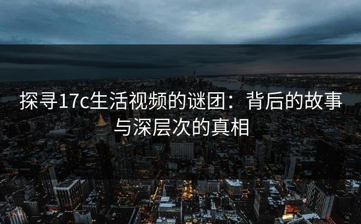 探寻17c生活视频的谜团:背后的故事与深层次的真相 探寻17c生活视频的谜团:背后的故事与深层次的真相