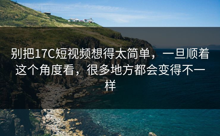 别把17C短视频想得太简单，一旦顺着这个角度看，很多地方都会变得不一样