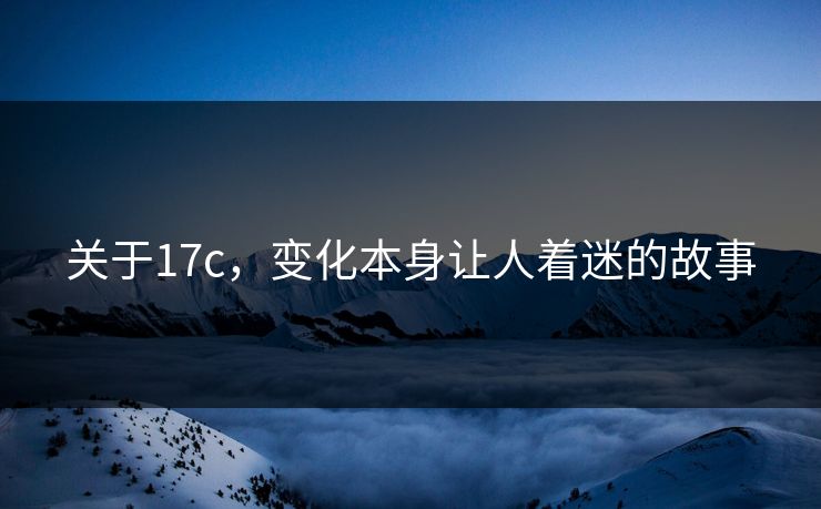 关于17c,变化本身让人着迷的故事 关于17c,变化本身让人着迷的故事