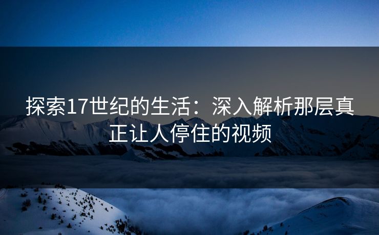 探索17世纪的生活:深入解析那层真正让人停住的视频 探索17世纪的生活:深入解析那层真正让人停住的视频