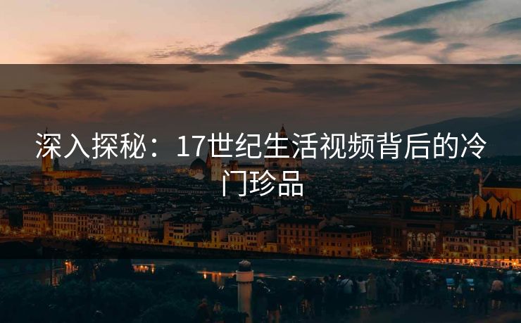 深入探秘:17世纪生活视频背后的冷门珍品 深入探秘:17世纪生活视频背后的冷门珍品