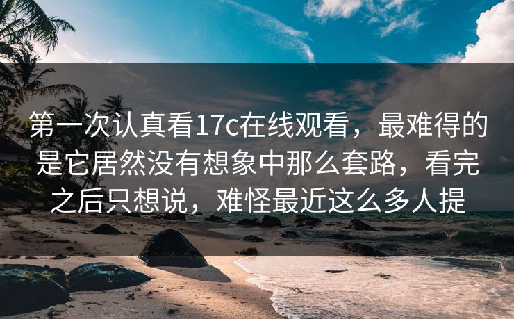 第一次认真看17c在线观看,最难得的是它居然没有想象中那么套路,看完之后只想说,难怪最近这么多人提 第一次认真看17c在线观看,最难得的是它居然没有想象中那么套路,看完之后只想说,难怪最近这么多人提