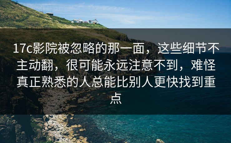 17c影院被忽略的那一面，这些细节不主动翻，很可能永远注意不到，难怪真正熟悉的人总能比别人更快找到重点