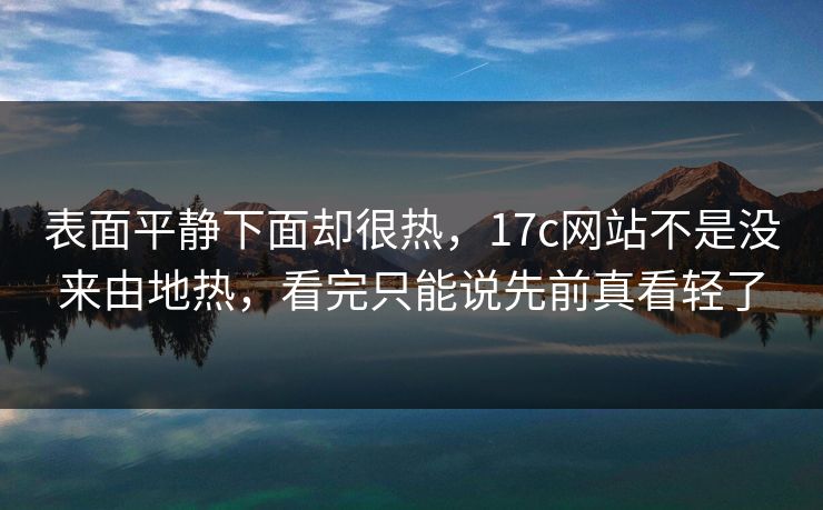 表面平静下面却很热,17c网站不是没来由地热,看完只能说先前真看轻了 表面平静下面却很热,17c网站不是没来由地热,看完只能说先前真看轻了