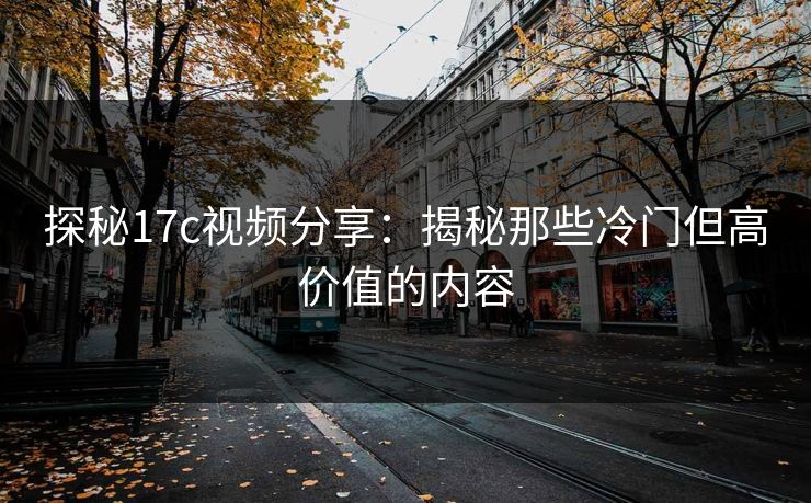 探秘17c视频分享:揭秘那些冷门但高价值的内容 探秘17c视频分享:揭秘那些冷门但高价值的内容
