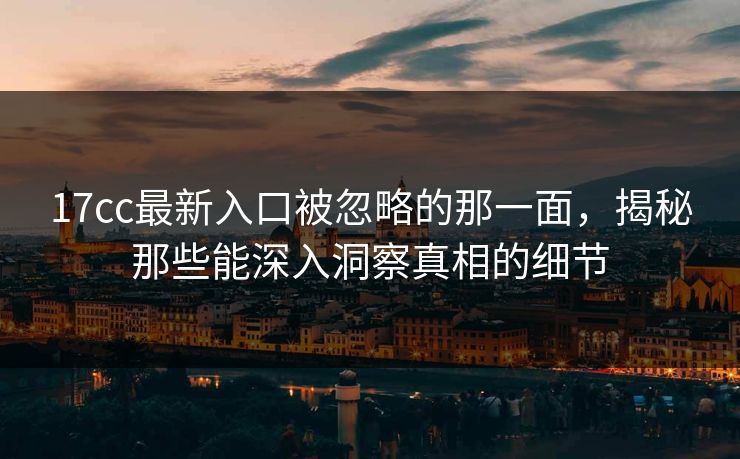 17cc最新入口被忽略的那一面,揭秘那些能深入洞察真相的细节 17cc最新入口被忽略的那一面,揭秘那些能深入洞察真相的细节