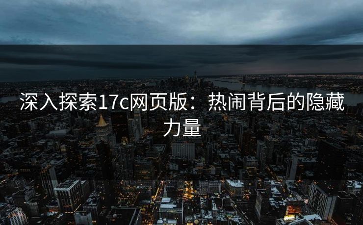 深入探索17c网页版:热闹背后的隐藏力量 深入探索17c网页版:热闹背后的隐藏力量