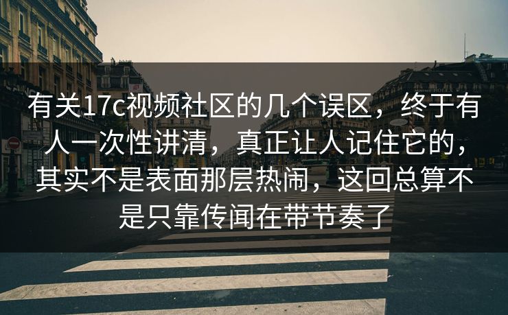 有关17c视频社区的几个误区,终于有人一次性讲清,真正让人记住它的,其实不是表面那层热闹,这回总算不是只靠传闻在带节奏了 有关17c视频社区的几个误区,终于有人一次性讲清,真正让人记住它的,其实不是表面那层热闹,这回总算不是只靠传闻在带节奏了