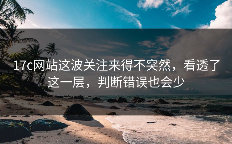 17c网站这波关注来得不突然,看透了这一层,判断错误也会少 17c网站这波关注来得不突然,看透了这一层,判断错误也会少