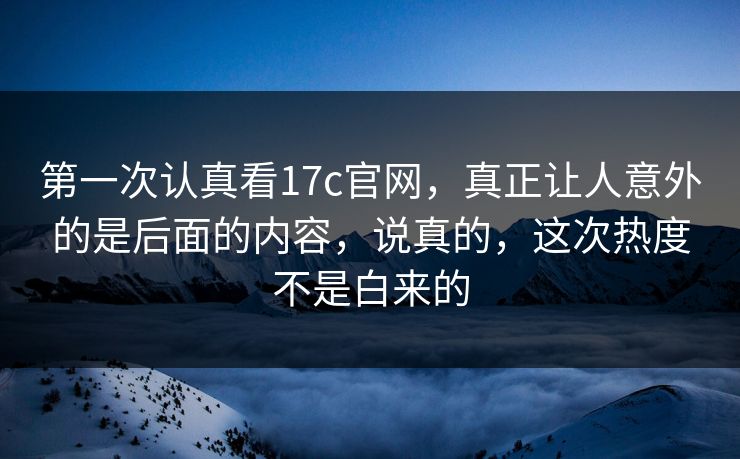 第一次认真看17c官网,真正让人意外的是后面的内容,说真的,这次热度不是白来的 第一次认真看17c官网,真正让人意外的是后面的内容,说真的,这次热度不是白来的