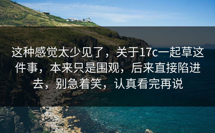这种感觉太少见了，关于17c一起草这件事，本来只是围观，后来直接陷进去，别急着笑，认真看完再说