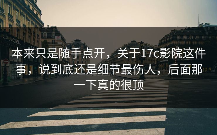本来只是随手点开,关于17c影院这件事,说到底还是细节最伤人,后面那一下真的很顶 本来只是随手点开,关于17c影院这件事,说到底还是细节最伤人,后面那一下真的很顶