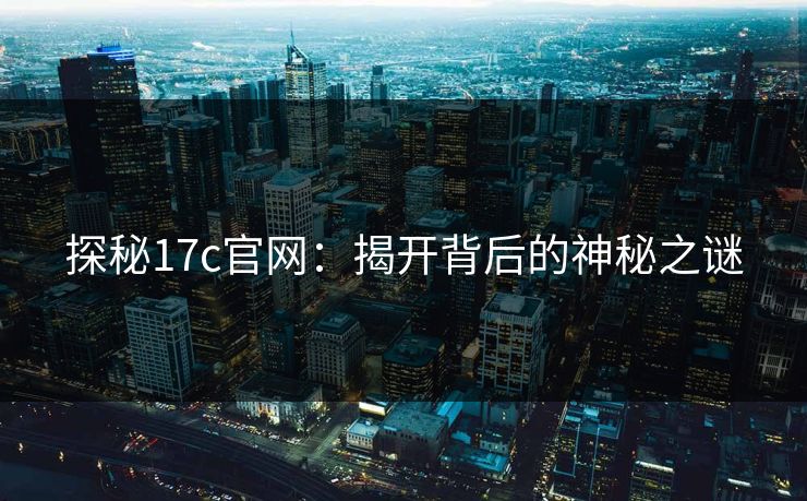探秘17c官网:揭开背后的神秘之谜 探秘17c官网:揭开背后的神秘之谜