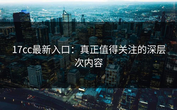 17cc最新入口:真正值得关注的深层次内容 17cc最新入口:真正值得关注的深层次内容