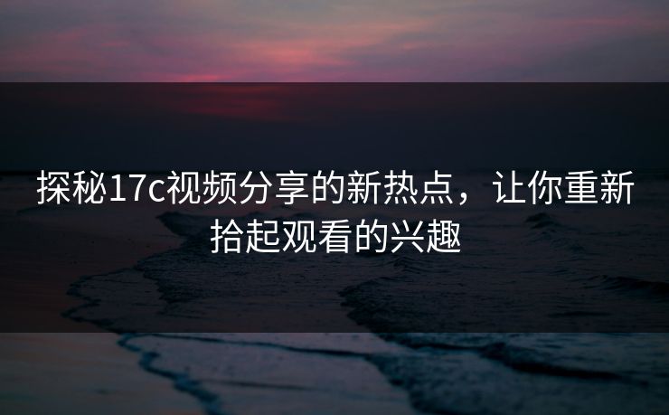 探秘17c视频分享的新热点,让你重新拾起观看的兴趣 探秘17c视频分享的新热点,让你重新拾起观看的兴趣