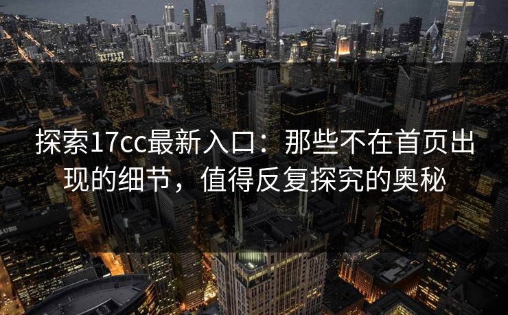 探索17cc最新入口:那些不在首页出现的细节,值得反复探究的奥秘 探索17cc最新入口:那些不在首页出现的细节,值得反复探究的奥秘