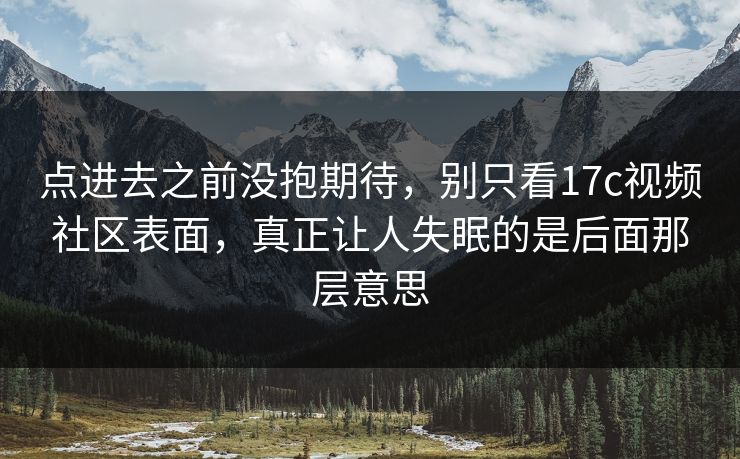 点进去之前没抱期待,别只看17c视频社区表面,真正让人失眠的是后面那层意思 点进去之前没抱期待,别只看17c视频社区表面,真正让人失眠的是后面那层意思