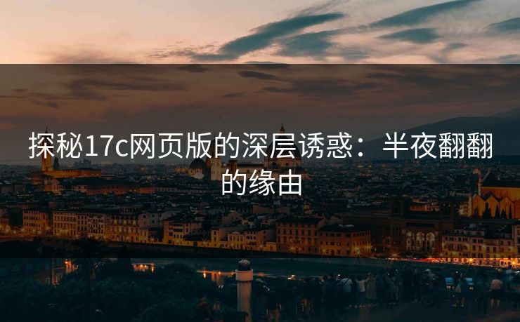 探秘17c网页版的深层诱惑:半夜翻翻的缘由 探秘17c网页版的深层诱惑:半夜翻翻的缘由