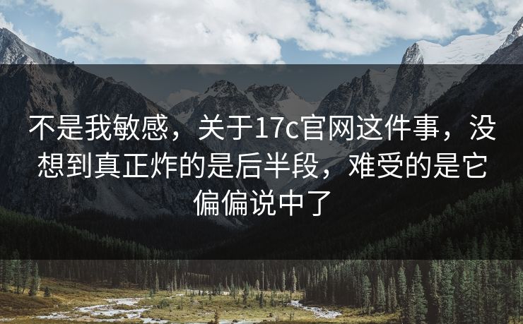 不是我敏感,关于17c官网这件事,没想到真正炸的是后半段,难受的是它偏偏说中了 不是我敏感,关于17c官网这件事,没想到真正炸的是后半段,难受的是它偏偏说中了