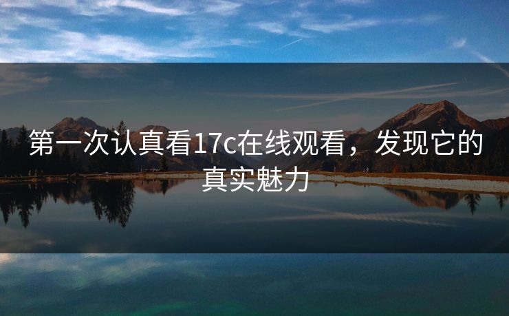 第一次认真看17c在线观看,发现它的真实魅力 第一次认真看17c在线观看,发现它的真实魅力