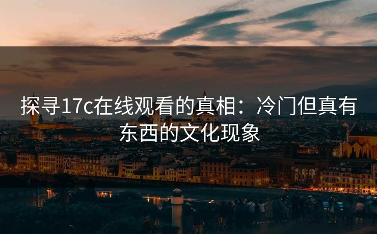 探寻17c在线观看的真相：冷门但真有东西的文化现象