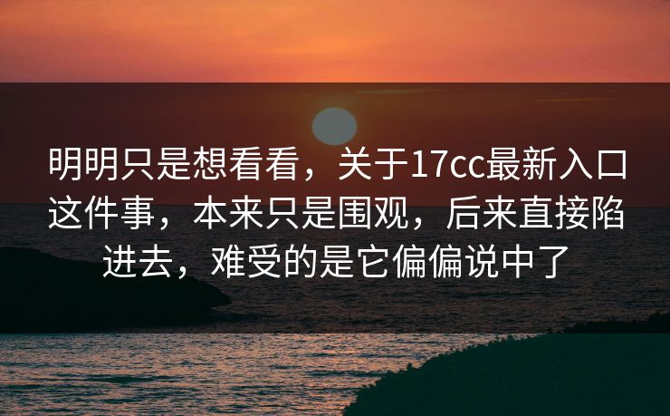 明明只是想看看,关于17cc最新入口这件事,本来只是围观,后来直接陷进去,难受的是它偏偏说中了 明明只是想看看,关于17cc最新入口这件事,本来只是围观,后来直接陷进去,难受的是它偏偏说中了