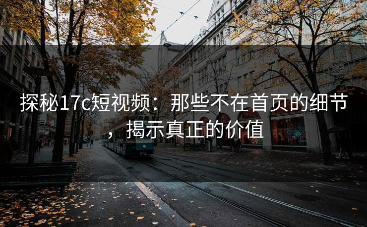 探秘17c短视频:那些不在首页的细节,揭示真正的价值 探秘17c短视频:那些不在首页的细节,揭示真正的价值