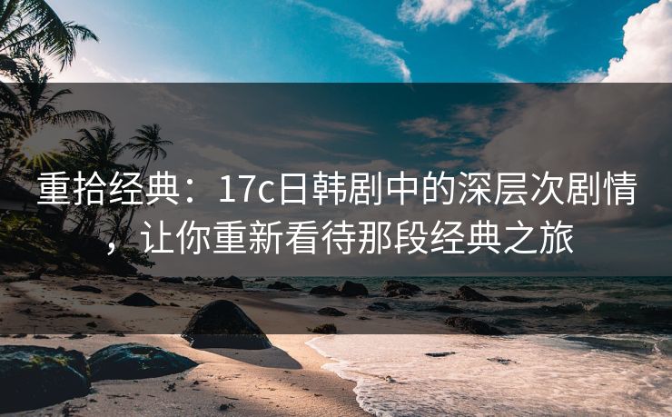 重拾经典:17c日韩剧中的深层次剧情,让你重新看待那段经典之旅 重拾经典:17c日韩剧中的深层次剧情,让你重新看待那段经典之旅