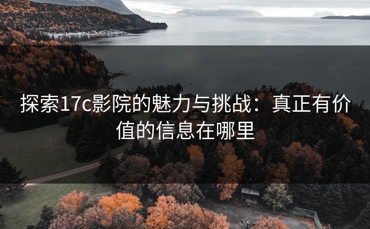 探索17c影院的魅力与挑战:真正有价值的信息在哪里 探索17c影院的魅力与挑战:真正有价值的信息在哪里