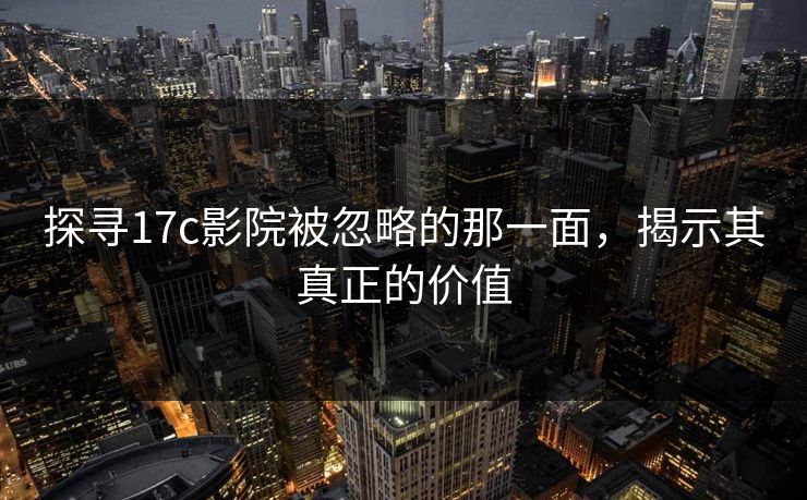 探寻17c影院被忽略的那一面，揭示其真正的价值