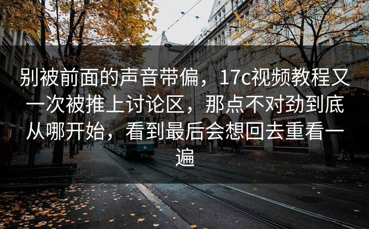 别被前面的声音带偏,17c视频教程又一次被推上讨论区,那点不对劲到底从哪开始,看到最后会想回去重看一遍 别被前面的声音带偏,17c视频教程又一次被推上讨论区,那点不对劲到底从哪开始,看到最后会想回去重看一遍