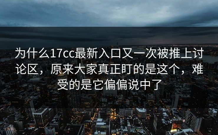 为什么17cc最新入口又一次被推上讨论区,原来大家真正盯的是这个,难受的是它偏偏说中了 为什么17cc最新入口又一次被推上讨论区,原来大家真正盯的是这个,难受的是它偏偏说中了